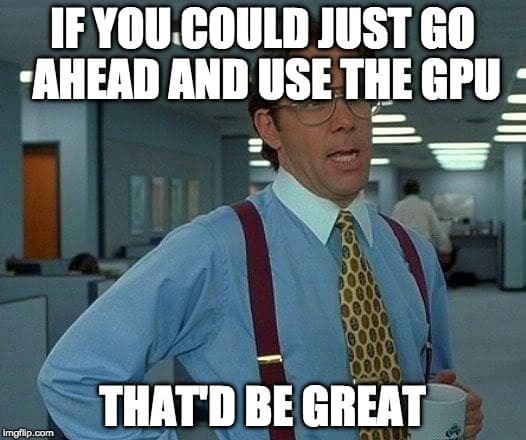 If you could just go ahead and use the GPU that'd be great